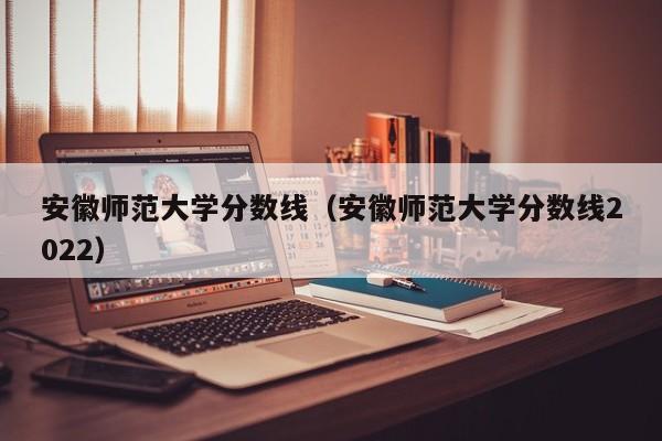 安徽師范大學(xué)分?jǐn)?shù)線（安徽師范大學(xué)分?jǐn)?shù)線2022）