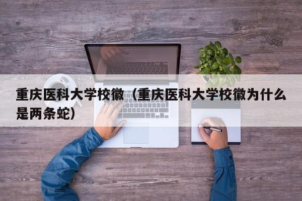重慶醫(yī)科大學(xué)?；眨ㄖ貞c醫(yī)科大學(xué)校徽為什么是兩條蛇）