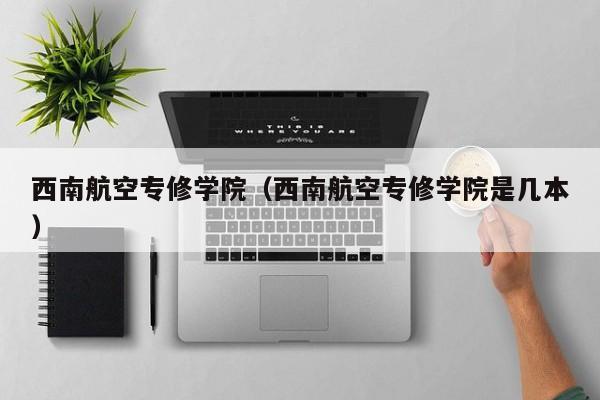 西南航空專修學(xué)院（西南航空專修學(xué)院是幾本）