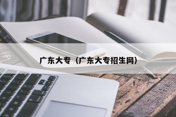 廣東大專（廣東大專招生網(wǎng)）