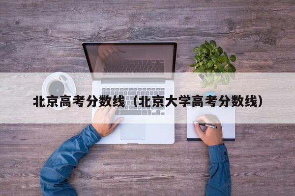 北京高考分?jǐn)?shù)線（北京大學(xué)高考分?jǐn)?shù)線）
