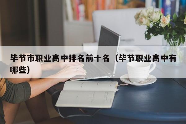 畢節(jié)市職業(yè)高中排名前十名（畢節(jié)職業(yè)高中有哪些）