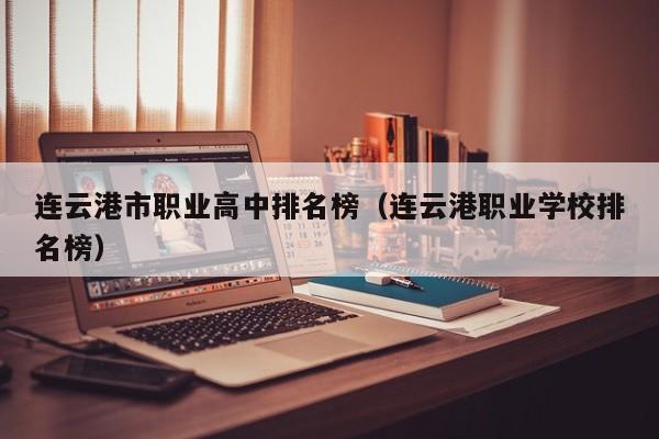 連云港市職業(yè)高中排名榜（連云港職業(yè)學(xué)校排名榜）