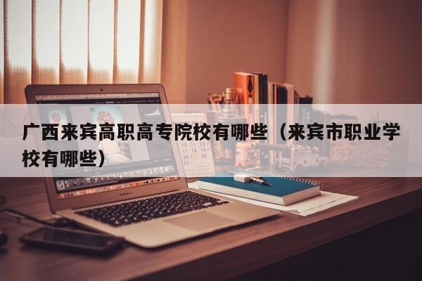 廣西來賓高職高專院校有哪些（來賓市職業(yè)學(xué)校有哪些）