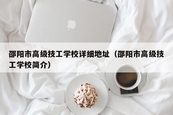 邵陽市高級技工學(xué)校詳細(xì)地址（邵陽市高級技工學(xué)校簡介）