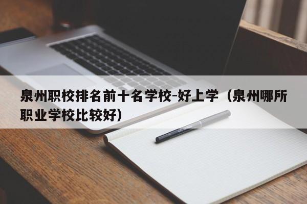 泉州職校排名前十名學(xué)校-好上學(xué)（泉州哪所職業(yè)學(xué)校比較好）