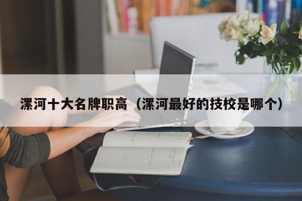 漯河十大名牌職高（漯河最好的技校是哪個）