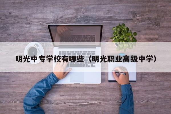 明光中專學(xué)校有哪些（明光職業(yè)高級(jí)中學(xué)）