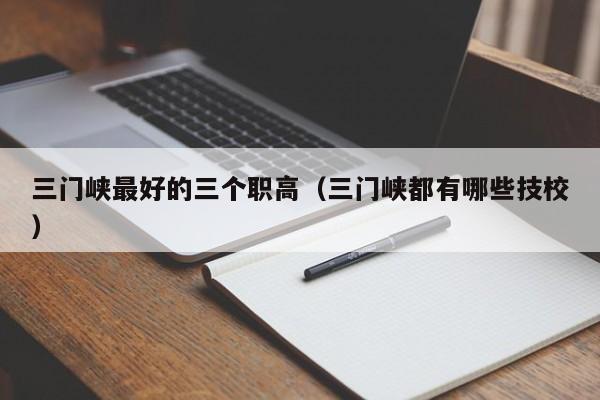 三門峽最好的三個職高（三門峽都有哪些技校）