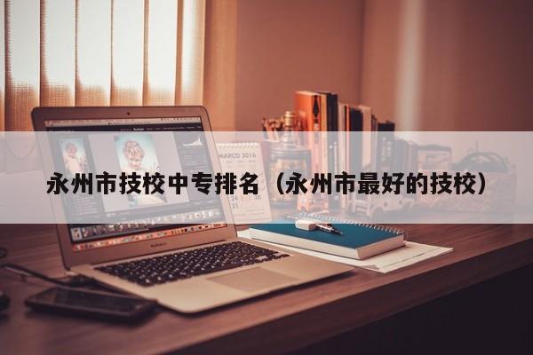 永州市技校中專排名（永州市最好的技校）