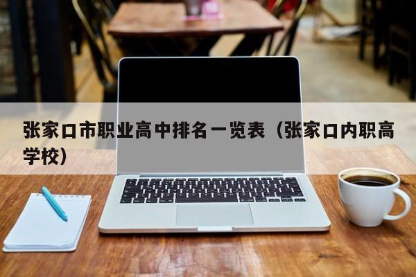 張家口市職業(yè)高中排名一覽表（張家口內(nèi)職高學校）