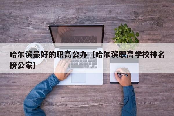 哈爾濱最好的職高公辦（哈爾濱職高學(xué)校排名榜公家）