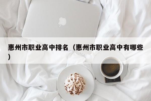惠州市職業(yè)高中排名（惠州市職業(yè)高中有哪些）