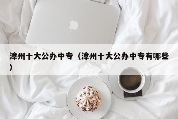 漳州十大公辦中專(zhuān)（漳州十大公辦中專(zhuān)有哪些）
