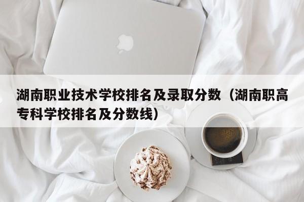 湖南職業(yè)技術(shù)學(xué)校排名及錄取分?jǐn)?shù)（湖南職高?？茖W(xué)校排名及分?jǐn)?shù)線）