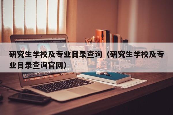 研究生學(xué)校及專業(yè)目錄查詢（研究生學(xué)校及專業(yè)目錄查詢官網(wǎng)）