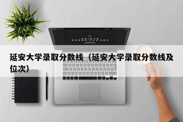延安大學錄取分數(shù)線（延安大學錄取分數(shù)線及位次）