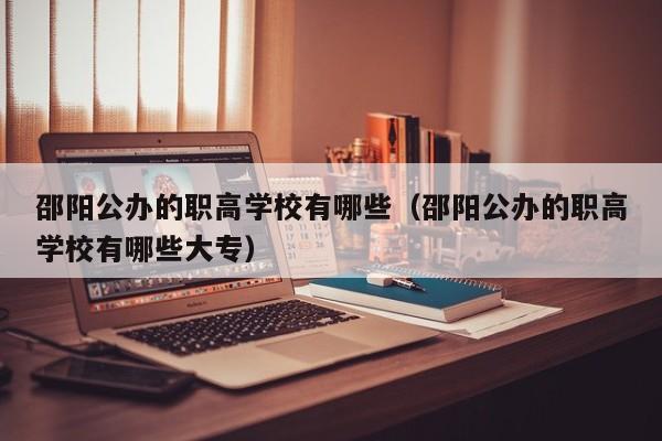 邵陽(yáng)公辦的職高學(xué)校有哪些（邵陽(yáng)公辦的職高學(xué)校有哪些大專）
