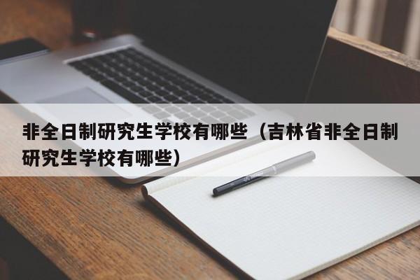非全日制研究生學校有哪些（吉林省非全日制研究生學校有哪些）圖2