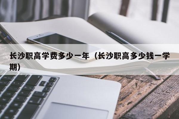 長沙職高學費多少一年（長沙職高多少錢一學期）