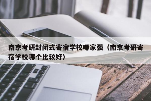 南京考研封閉式寄宿學(xué)校哪家強(qiáng)（南京考研寄宿學(xué)校哪個比較好）
