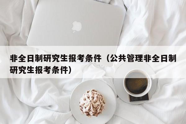 非全日制研究生報(bào)考條件（公共管理非全日制研究生報(bào)考條件）