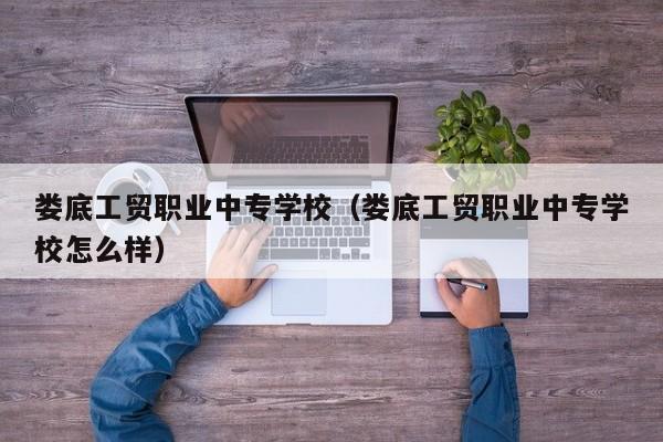 婁底工貿(mào)職業(yè)中專(zhuān)學(xué)校（婁底工貿(mào)職業(yè)中專(zhuān)學(xué)校怎么樣）