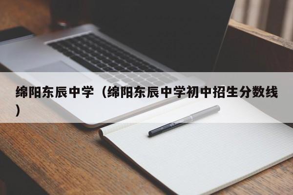 綿陽(yáng)東辰中學(xué)（綿陽(yáng)東辰中學(xué)初中招生分?jǐn)?shù)線(xiàn)）