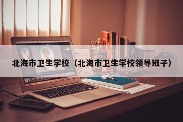 北海市衛(wèi)生學校（北海市衛(wèi)生學校領導班子）